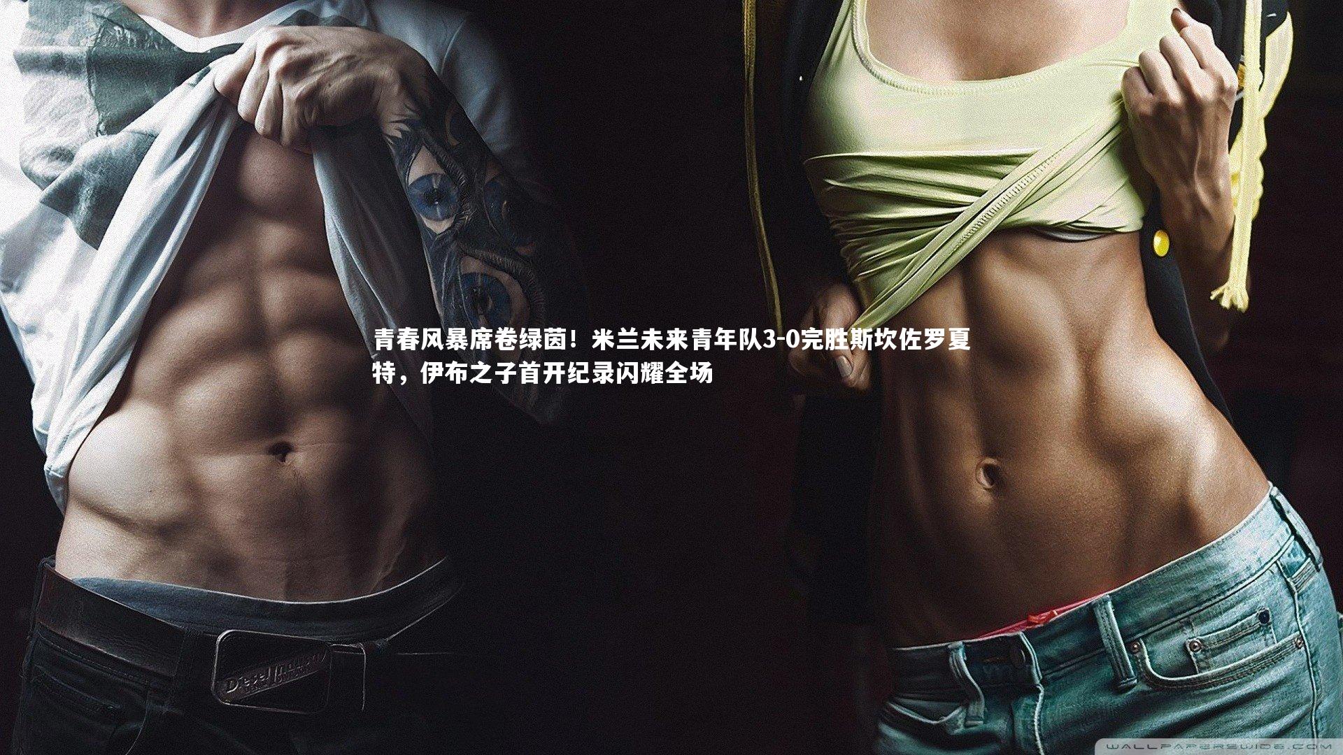 青春风暴席卷绿茵！米兰未来青年队3-0完胜斯坎佐罗夏特，伊布之子首开纪录闪耀全场