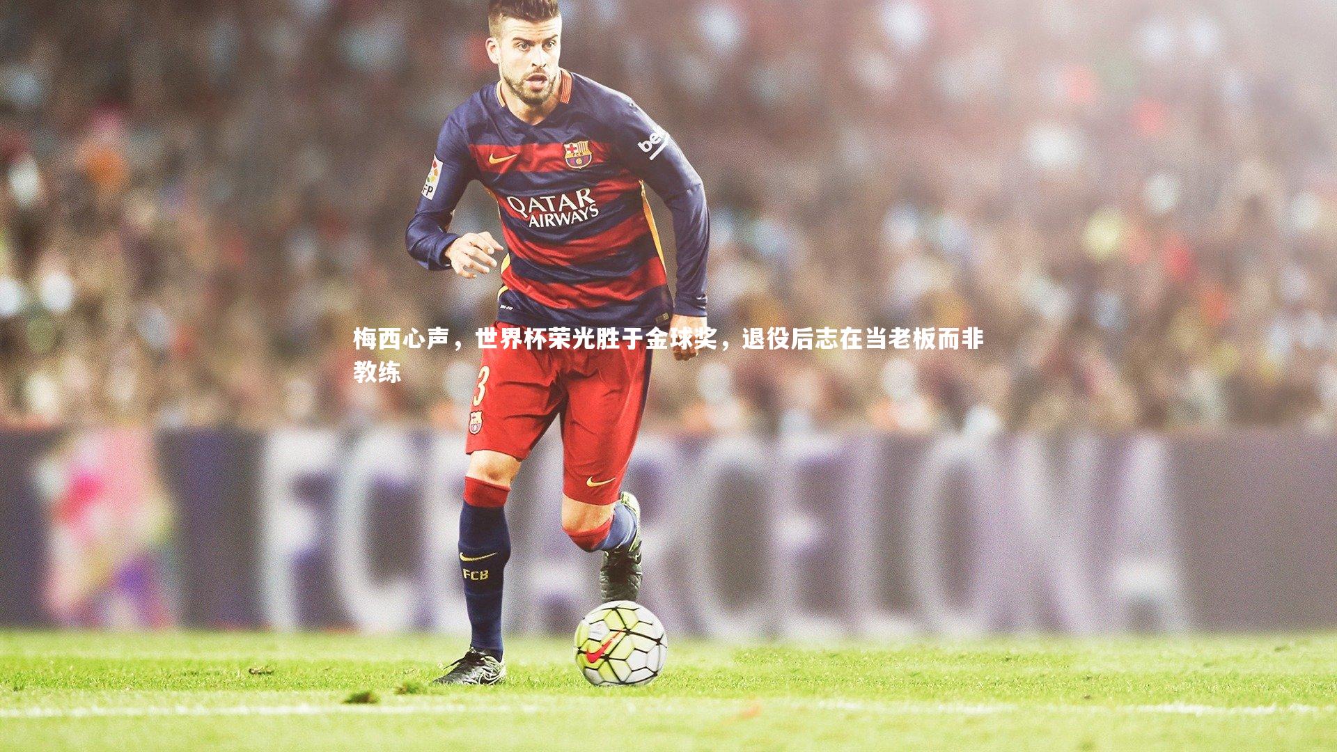开云体育平台-梅西心声，世界杯荣光胜于金球奖，退役后志在当老板而非教练
