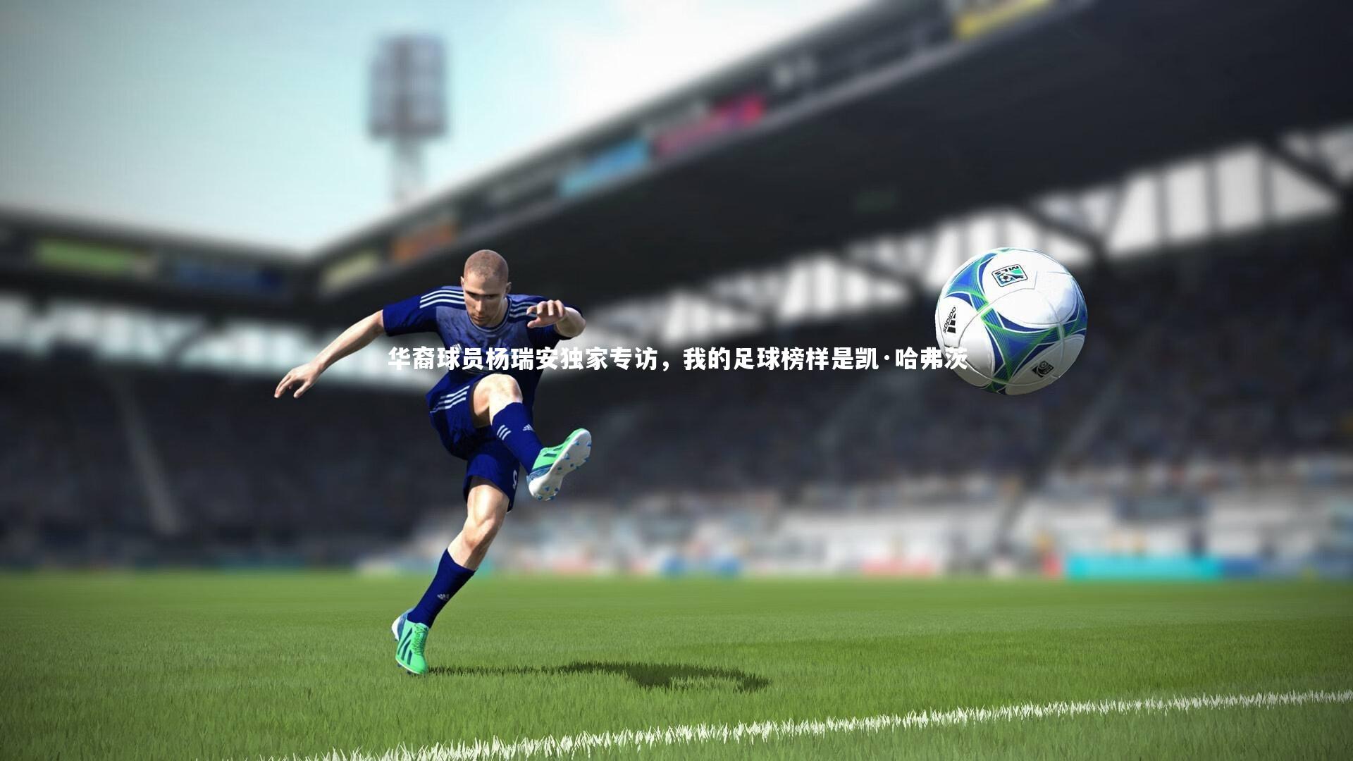 开云体育平台-华裔球员杨瑞安独家专访，我的足球榜样是凯·哈弗茨